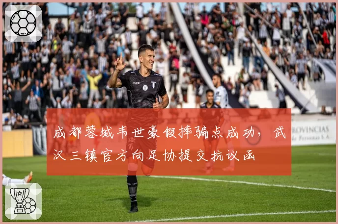 成都蓉城韦世豪假摔骗点成功,武汉三镇官方向足协提交抗议函
