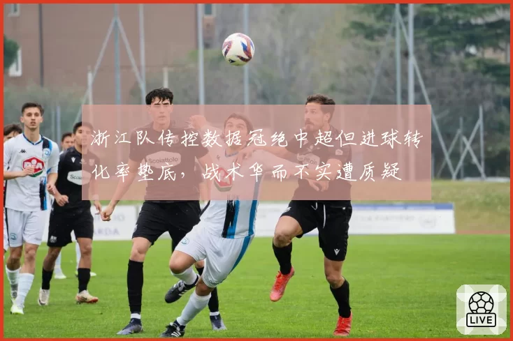 浙江队传控数据冠绝中超但进球转化率垫底,战术华而不实遭质疑