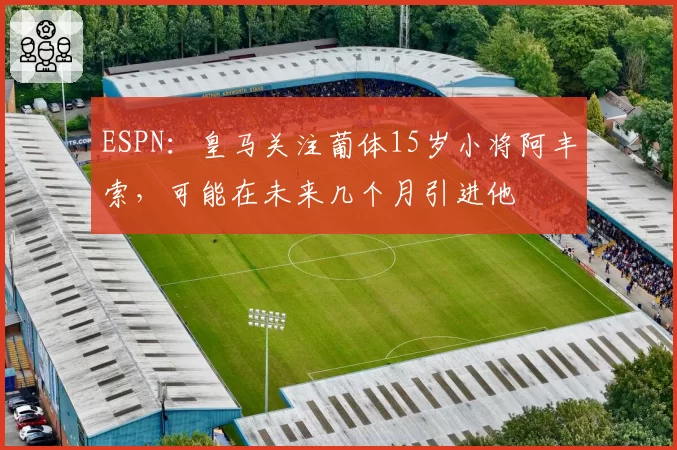 ESPN：皇马关注葡体15岁小将阿丰索，可能在未来几个月引进他