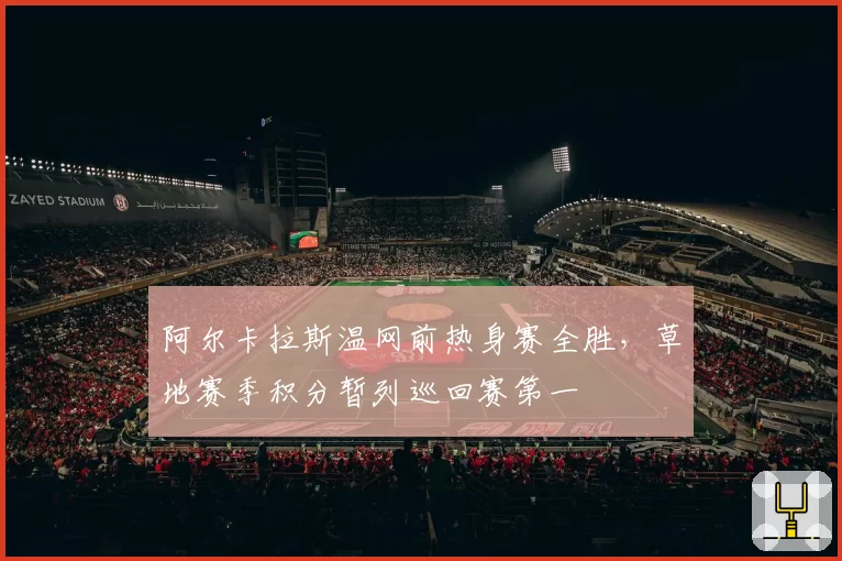 阿尔卡拉斯温网前热身赛全胜,草地赛季积分暂列巡回赛第一