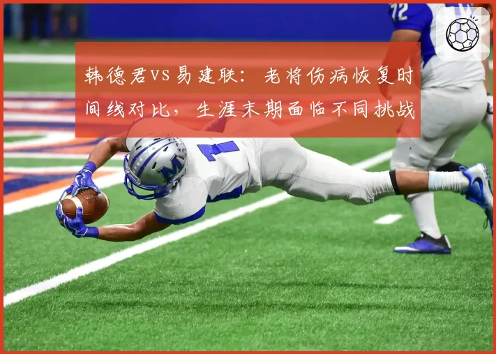 韩德君vs易建联：老将伤病恢复时间线对比，生涯末期面临不同挑战