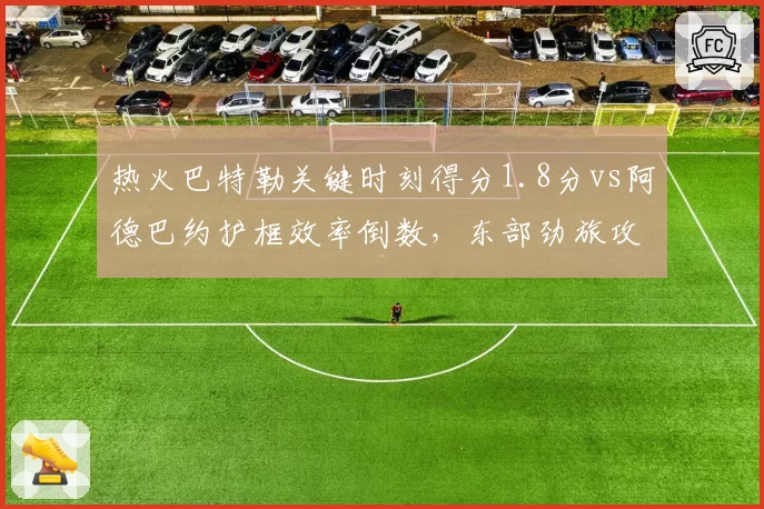 热火巴特勒关键时刻得分1.8分vs阿德巴约护框效率倒数，东部劲旅攻防短板暴露