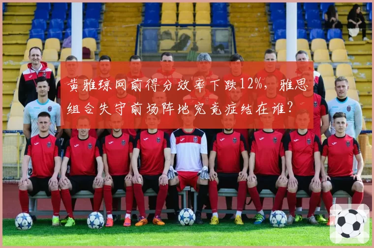 黄雅琼网前得分效率下跌12%，雅思组合失守前场阵地究竟症结在谁？