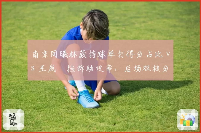 南京同曦林葳持球单打得分占比 vs 王岚嵚挡拆助攻率,后场双核分工