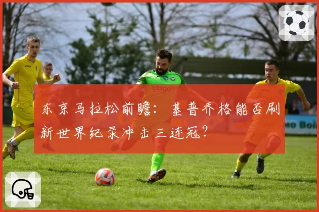 东京马拉松前瞻：基普乔格能否刷新世界纪录冲击三连冠？