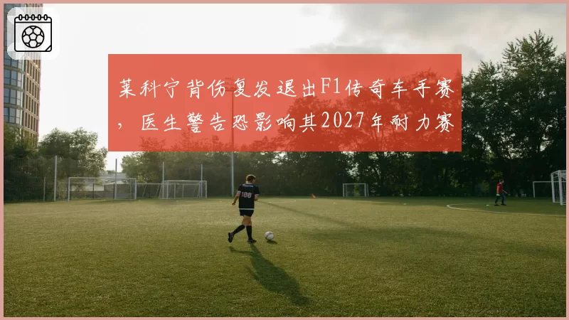 莱科宁背伤复发退出F1传奇车手赛,医生警告恐影响其2027年耐力赛计划
