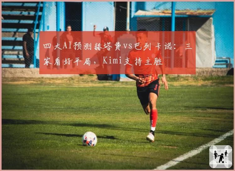 四大AI预测赫塔费vs巴列卡诺：三家看好平局，Kimi支持主胜