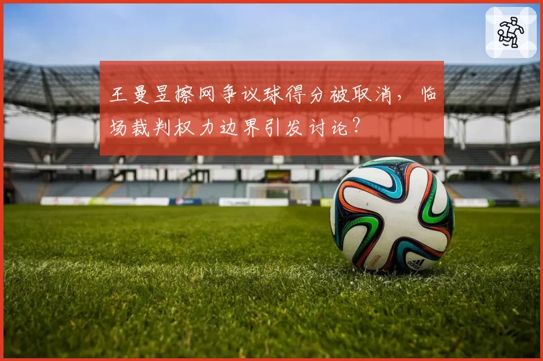 王曼昱擦网争议球得分被取消，临场裁判权力边界引发讨论？