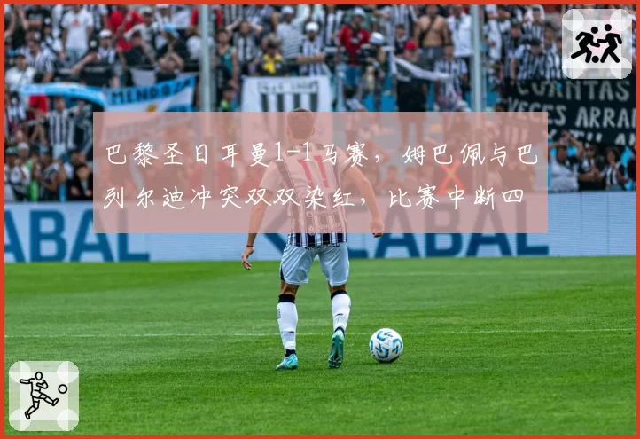 巴黎圣日耳曼1-1马赛，姆巴佩与巴列尔迪冲突双双染红，比赛中断四分钟