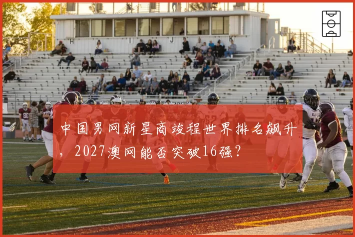 中国男网新星商竣程世界排名飙升，2027澳网能否突破16强？
