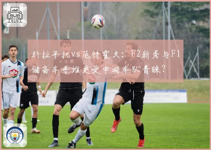 科拉平托vs范特霍夫：F2新秀与F1储备车手谁更受中游车队青睐？