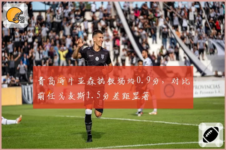 青岛海牛亚森执教场均0.9分，对比前任戈麦斯1.5分差距显著