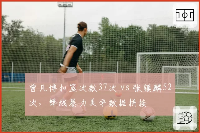 曾凡博扣篮次数37次 vs 张镇麟52次，锋线暴力美学数据拼接