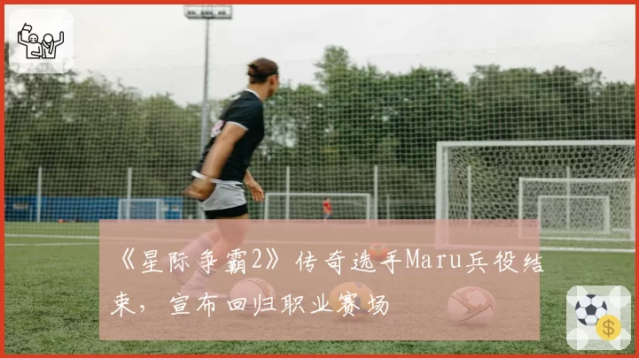 《星际争霸2》传奇选手Maru兵役结束,宣布回归职业赛场