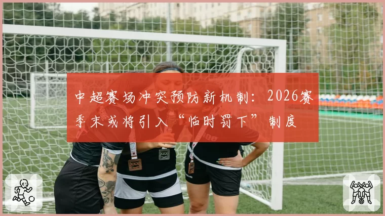 中超赛场冲突预防新机制：2026赛季末或将引入“临时罚下”制度