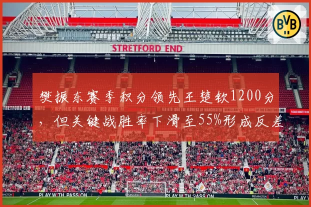 樊振东赛季积分领先王楚钦1200分，但关键战胜率下滑至55%形成反差