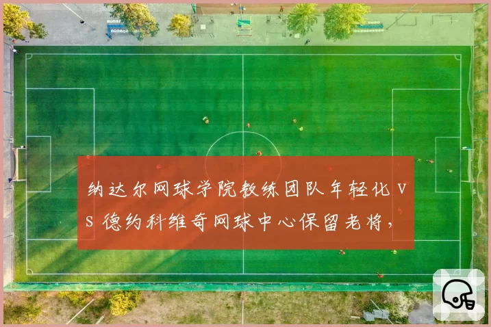 纳达尔网球学院教练团队年轻化 vs 德约科维奇网球中心保留老将，青训体系教练配置差异