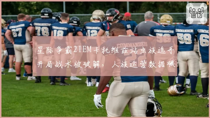 星际争霸2IEM卡托维兹站虫族选手开局战术被破解，人族运营数据碾压