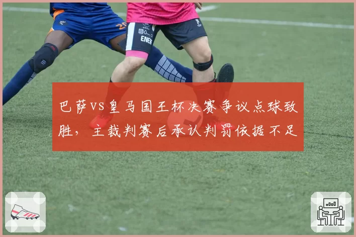 巴萨vs皇马国王杯决赛争议点球致胜，主裁判赛后承认判罚依据不足