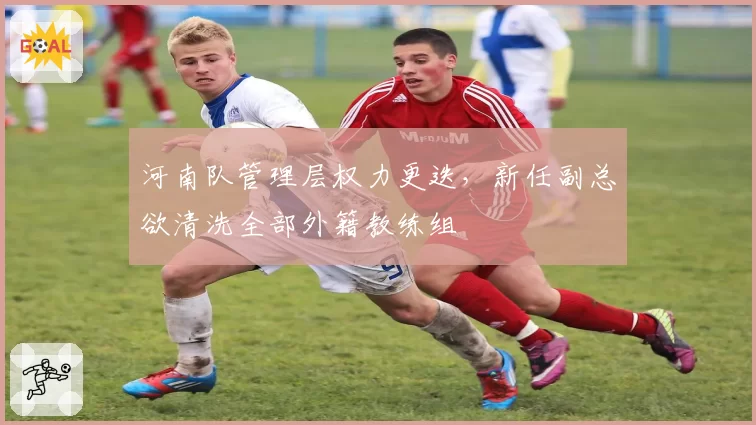 河南队管理层权力更迭，新任副总欲清洗全部外籍教练组