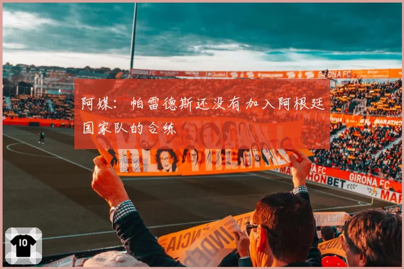 阿媒:帕雷德斯还没有加入阿根廷国家队的合练