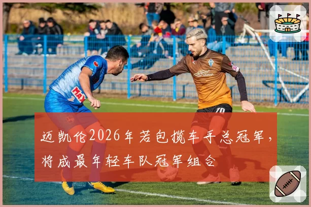 迈凯伦2026年若包揽车手总冠军，将成最年轻车队冠军组合