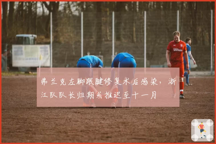 弗兰克左脚跟腱修复术后感染，浙江队队长归期或推迟至十一月