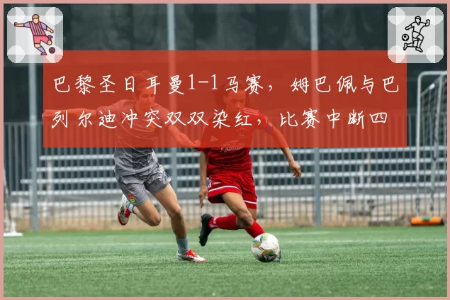 巴黎圣日耳曼1-1马赛，姆巴佩与巴列尔迪冲突双双染红，比赛中断四分钟