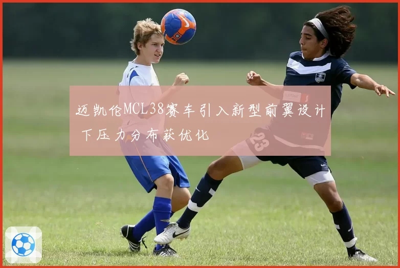 迈凯伦MCL38赛车引入新型前翼设计 下压力分布获优化