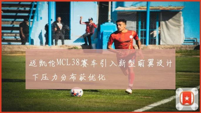 迈凯伦MCL38赛车引入新型前翼设计 下压力分布获优化