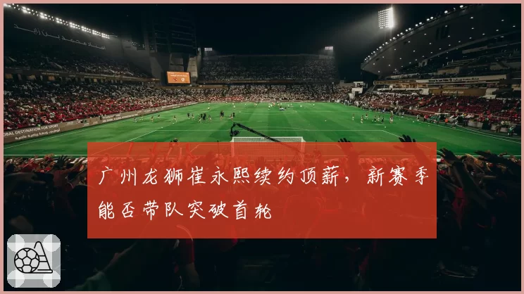 广州龙狮崔永熙续约顶薪，新赛季能否带队突破首轮
