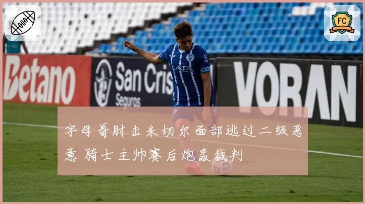字母哥肘击米切尔面部逃过二级恶意 骑士主帅赛后炮轰裁判