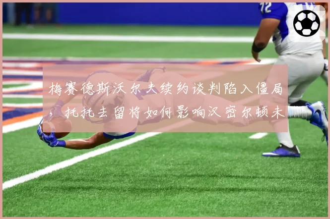 梅赛德斯沃尔夫续约谈判陷入僵局，托托去留将如何影响汉密尔顿未来？