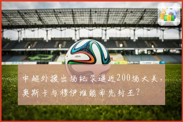 中超外援出场纪录逼近200场大关，奥斯卡与穆伊谁能率先封王？