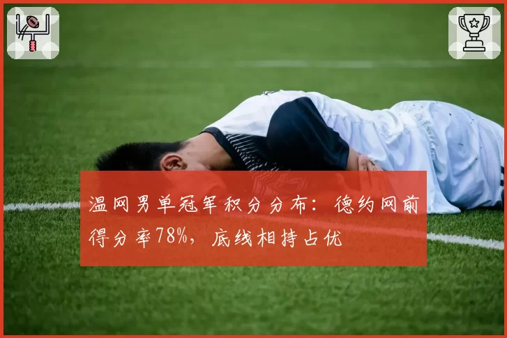 温网男单冠军积分分布：德约网前得分率78%，底线相持占优