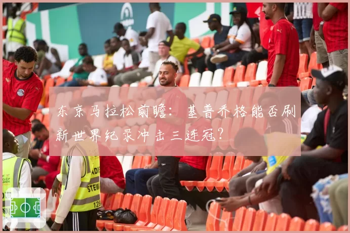 东京马拉松前瞻：基普乔格能否刷新世界纪录冲击三连冠？