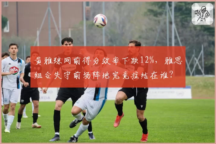 黄雅琼网前得分效率下跌12%，雅思组合失守前场阵地究竟症结在谁？
