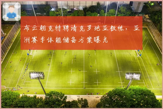 布云朝克特聘请克罗地亚教练,亚洲赛季体能储备方案曝光
