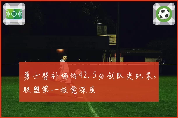 勇士替补场均42.5分创队史纪录,联盟第一板凳深度