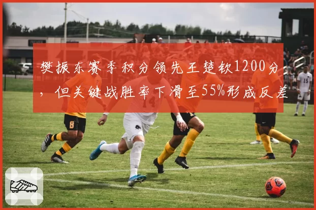 樊振东赛季积分领先王楚钦1200分，但关键战胜率下滑至55%形成反差