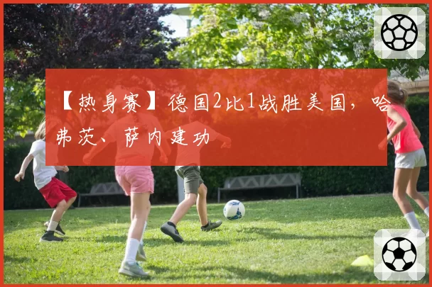 【热身赛】德国2比1战胜美国,哈弗茨、萨内建功