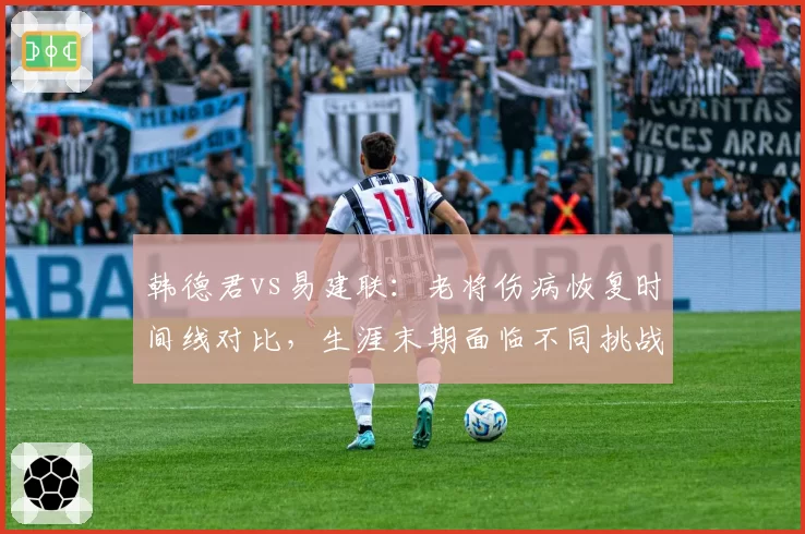 韩德君vs易建联：老将伤病恢复时间线对比，生涯末期面临不同挑战