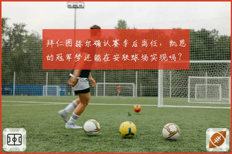 拜仁图赫尔确认赛季后离任，凯恩的冠军梦还能在安联球场实现吗？