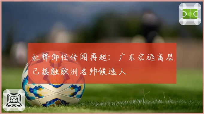 杜锋卸任传闻再起:广东宏远高层已接触欧洲名帅候选人
