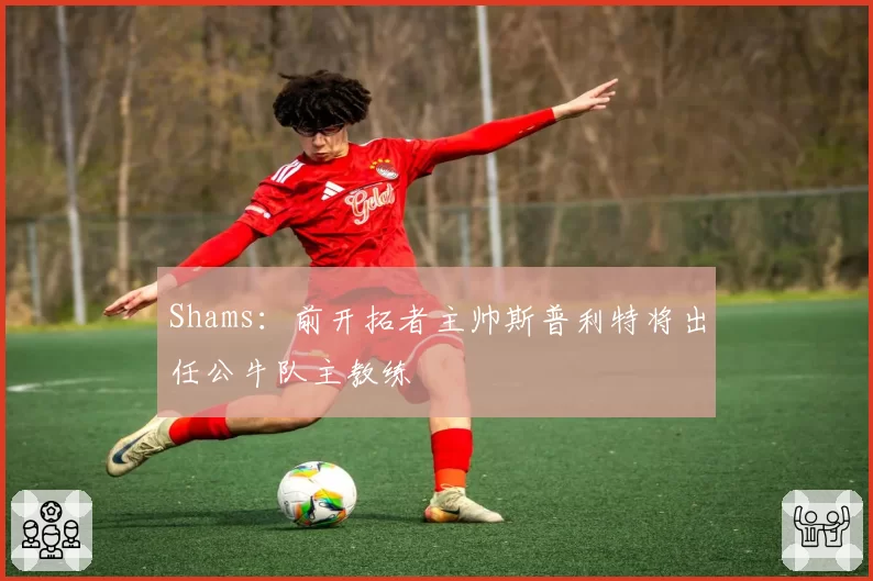 Shams：前开拓者主帅斯普利特将出任公牛队主教练