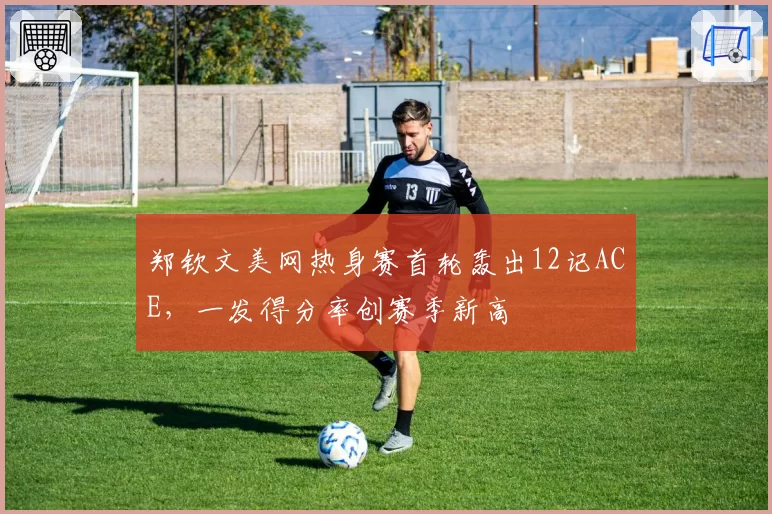 郑钦文美网热身赛首轮轰出12记ACE，一发得分率创赛季新高