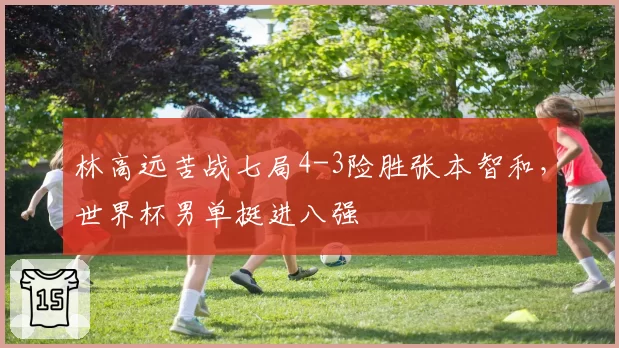 林高远苦战七局4-3险胜张本智和，世界杯男单挺进八强