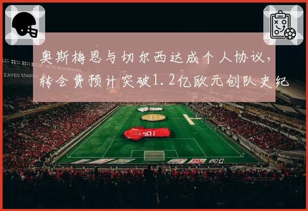 奥斯梅恩与切尔西达成个人协议，转会费预计突破1.2亿欧元创队史纪录