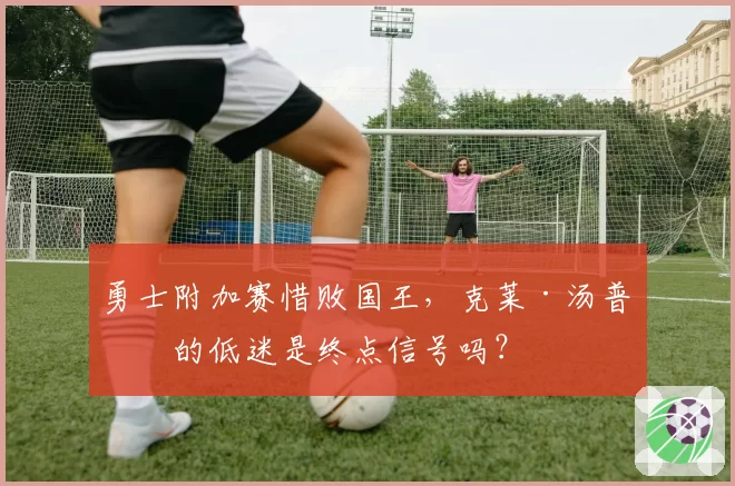 勇士附加赛惜败国王，克莱·汤普森的低迷是终点信号吗？