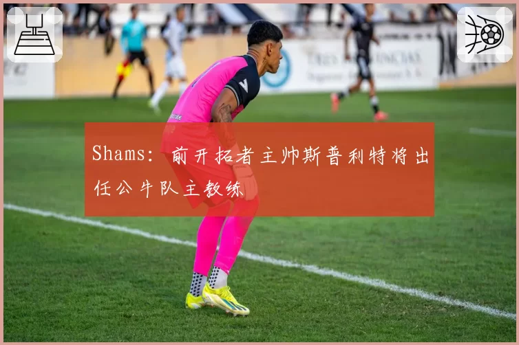 Shams：前开拓者主帅斯普利特将出任公牛队主教练